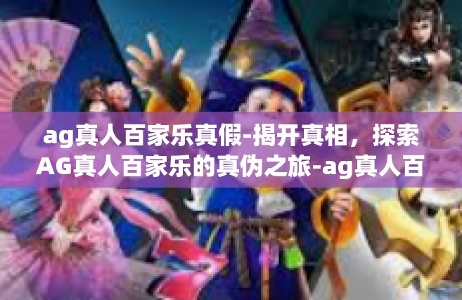 ag真人百家乐真假-揭开真相，探索AG真人百家乐的真伪之旅-ag真人百家乐真假