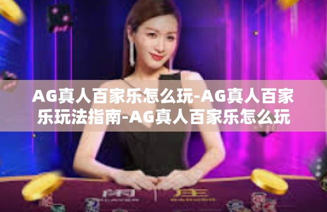 AG真人百家乐怎么玩-AG真人百家乐玩法指南-AG真人百家乐怎么玩