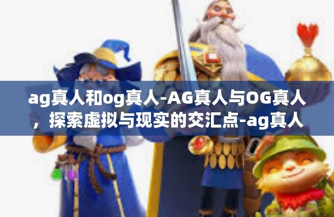 ag真人和og真人-AG真人与OG真人，探索虚拟与现实的交汇点-ag真人和og真人