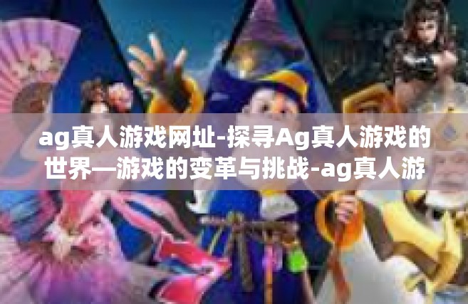 ag真人游戏网址-探寻Ag真人游戏的世界—游戏的变革与挑战-ag真人游戏网址