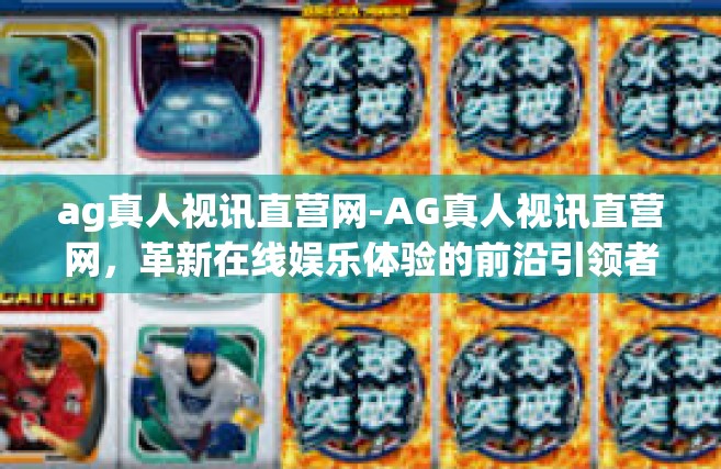 ag真人视讯直营网-AG真人视讯直营网，革新在线娱乐体验的前沿引领者-ag真人视讯直营网