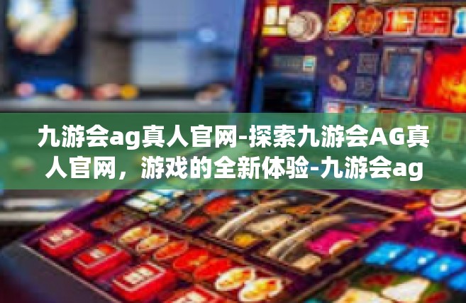 九游会ag真人官网-探索九游会AG真人官网，游戏的全新体验-九游会ag真人官网