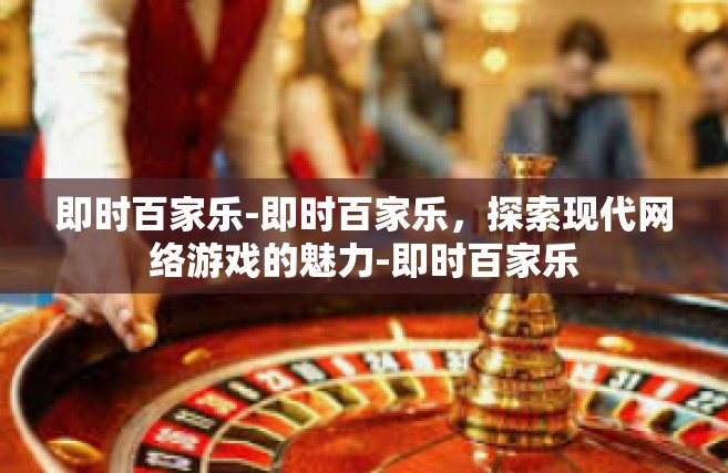 即时百家乐-即时百家乐，探索现代网络游戏的魅力-即时百家乐