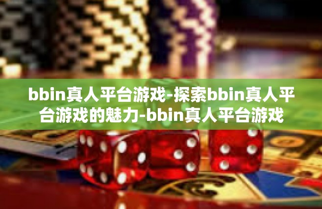 bbin真人平台游戏-探索bbin真人平台游戏的魅力-bbin真人平台游戏