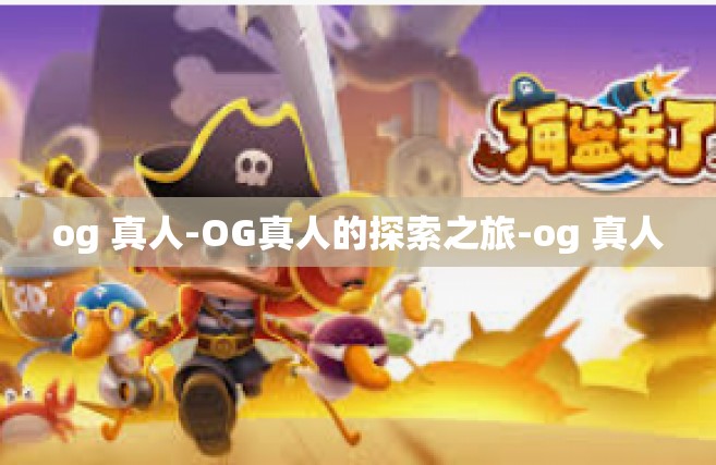 og 真人-OG真人的探索之旅-og 真人