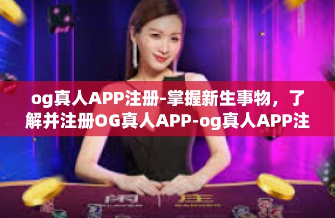 og真人APP注册-掌握新生事物，了解并注册OG真人APP-og真人APP注册