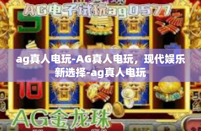 ag真人电玩-AG真人电玩，现代娱乐新选择-ag真人电玩
