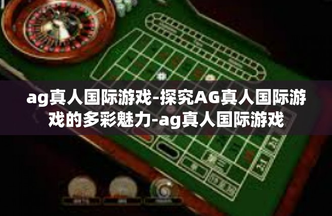 ag真人国际游戏-探究AG真人国际游戏的多彩魅力-ag真人国际游戏