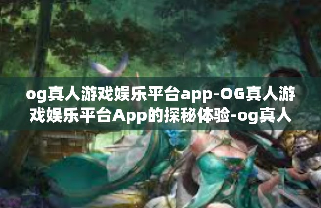 og真人游戏娱乐平台app-OG真人游戏娱乐平台App的探秘体验-og真人游戏娱乐平台app
