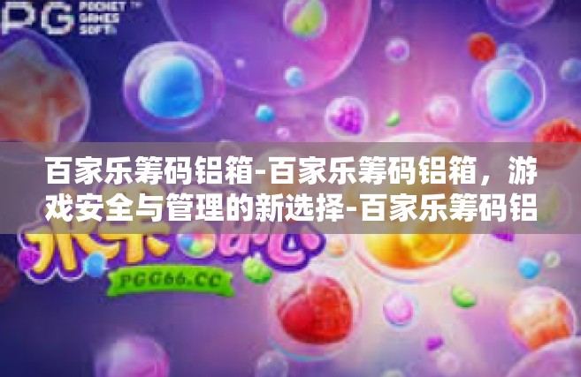 百家乐筹码铝箱-百家乐筹码铝箱，游戏安全与管理的新选择-百家乐筹码铝箱