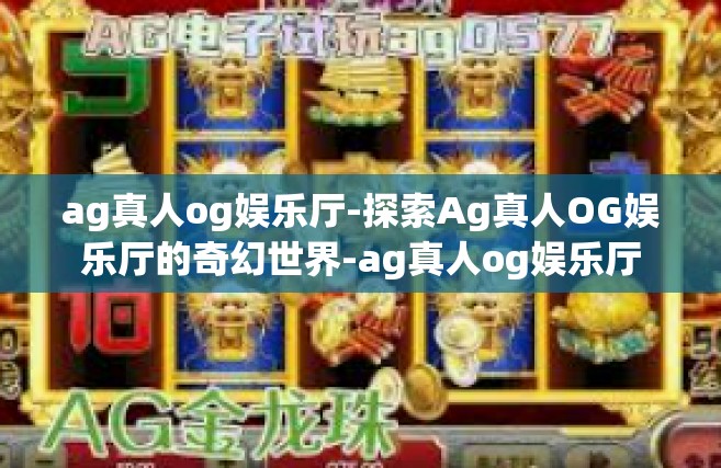 ag真人og娱乐厅-探索Ag真人OG娱乐厅的奇幻世界-ag真人og娱乐厅