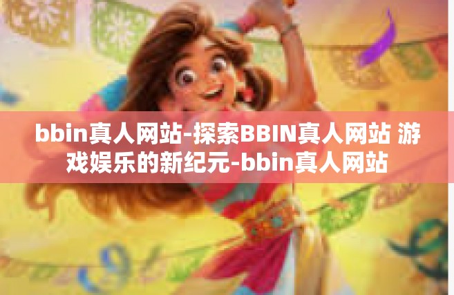 bbin真人网站-探索BBIN真人网站 游戏娱乐的新纪元-bbin真人网站