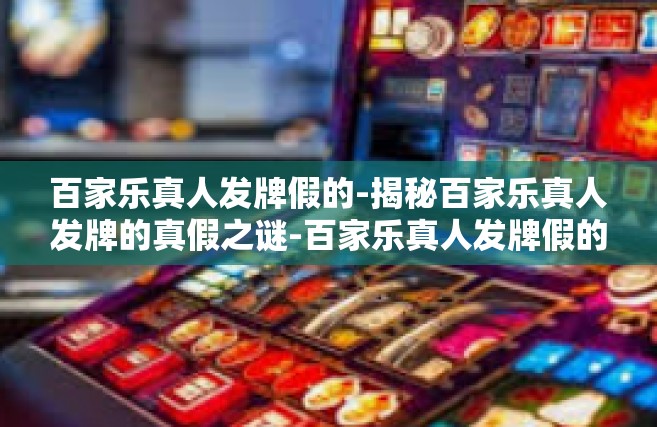 百家乐真人发牌假的-揭秘百家乐真人发牌的真假之谜-百家乐真人发牌假的