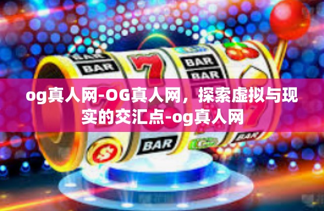 og真人网-OG真人网，探索虚拟与现实的交汇点-og真人网