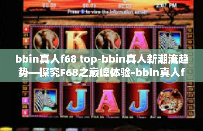 bbin真人f68 top-bbin真人新潮流趋势—探究F68之巅峰体验-bbin真人f68 top
