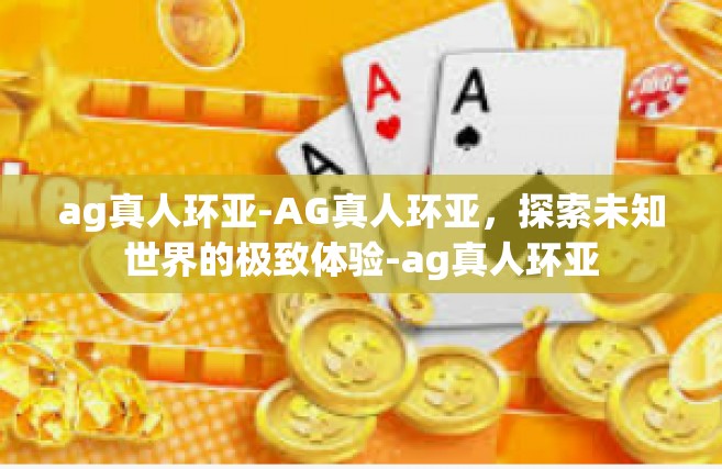 ag真人环亚-AG真人环亚，探索未知世界的极致体验-ag真人环亚