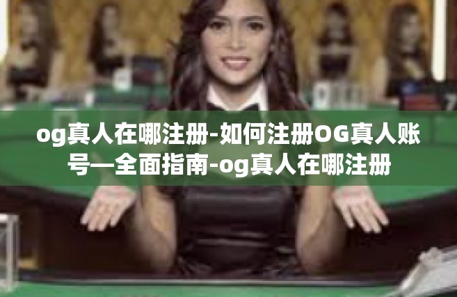 og真人在哪注册-如何注册OG真人账号—全面指南-og真人在哪注册