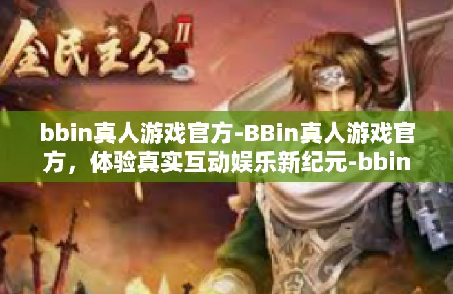 bbin真人游戏官方-BBin真人游戏官方，体验真实互动娱乐新纪元-bbin真人游戏官方