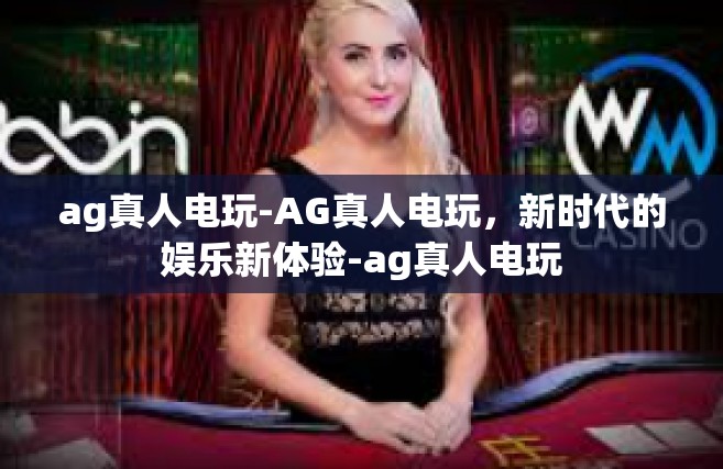ag真人电玩-AG真人电玩，新时代的娱乐新体验-ag真人电玩
