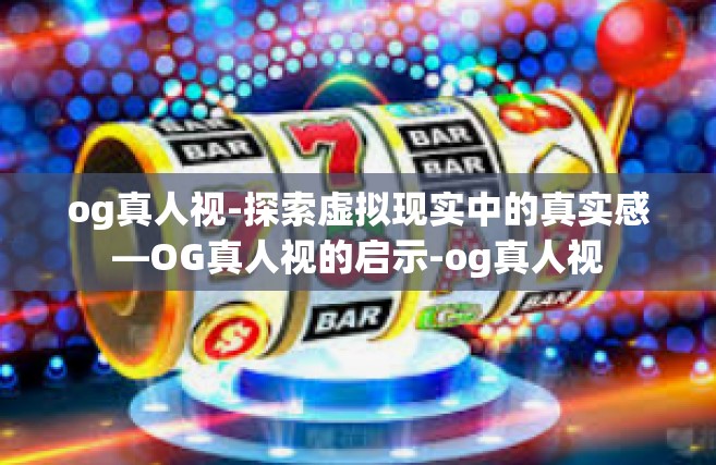 og真人视-探索虚拟现实中的真实感—OG真人视的启示-og真人视