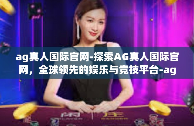 ag真人国际官网-探索AG真人国际官网，全球领先的娱乐与竞技平台-ag真人国际官网