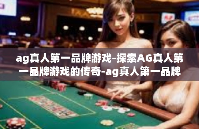 ag真人第一品牌游戏-探索AG真人第一品牌游戏的传奇-ag真人第一品牌游戏