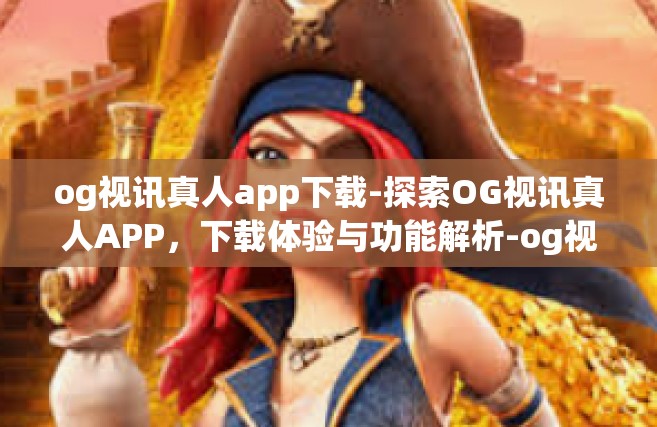 og视讯真人app下载-探索OG视讯真人APP，下载体验与功能解析-og视讯真人app下载