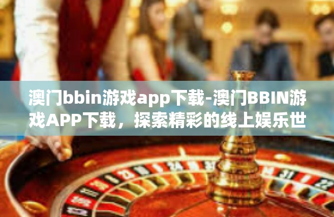 澳门bbin游戏app下载-澳门BBIN游戏APP下载，探索精彩的线上娱乐世界-澳门bbin游戏app下载