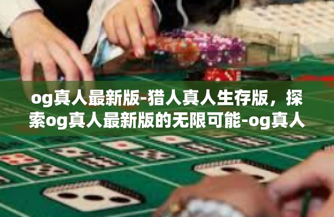 og真人最新版-猎人真人生存版，探索og真人最新版的无限可能-og真人最新版