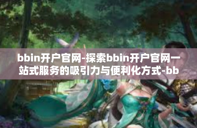bbin开户官网-探索bbin开户官网一站式服务的吸引力与便利化方式-bbin开户官网