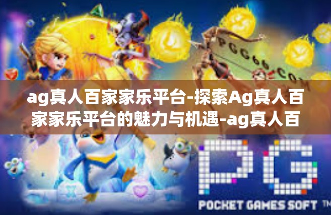 ag真人百家家乐平台-探索Ag真人百家家乐平台的魅力与机遇-ag真人百家家乐平台