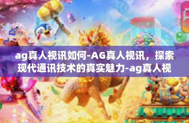 ag真人视讯如何-AG真人视讯，探索现代通讯技术的真实魅力-ag真人视讯如何