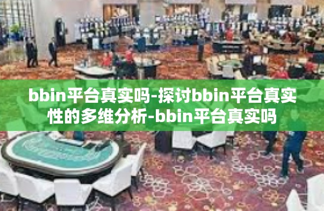 bbin平台真实吗-探讨bbin平台真实性的多维分析-bbin平台真实吗