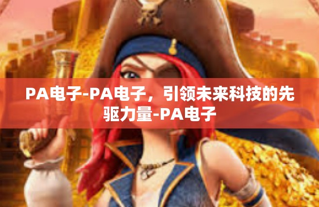 PA电子-PA电子，引领未来科技的先驱力量-PA电子