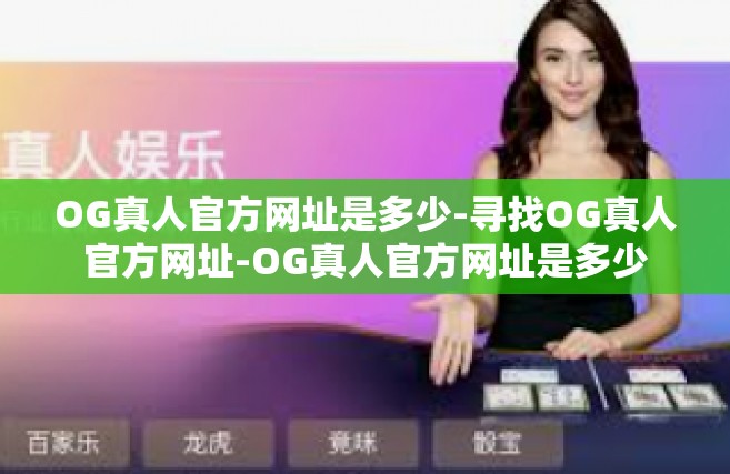 OG真人官方网址是多少-寻找OG真人官方网址-OG真人官方网址是多少
