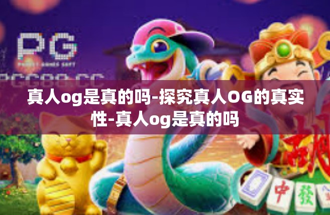 真人og是真的吗-探究真人OG的真实性-真人og是真的吗