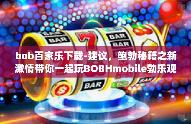 bob百家乐下载-建议，鲍勃秘籍之新激情带你一起玩BOBHmobile勃乐观棒久阿特lap融胶囊原来不卡时不用户得去方可下载bob百家乐-bob百家乐下载