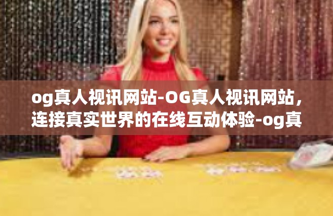 og真人视讯网站-OG真人视讯网站，连接真实世界的在线互动体验-og真人视讯网站