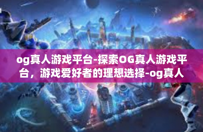 og真人游戏平台-探索OG真人游戏平台，游戏爱好者的理想选择-og真人游戏平台