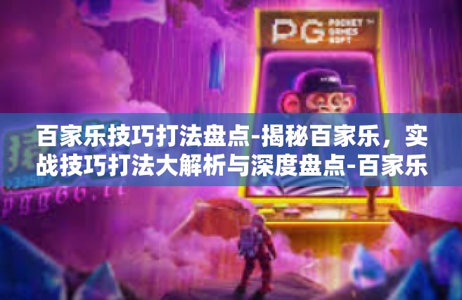 百家乐技巧打法盘点-揭秘百家乐，实战技巧打法大解析与深度盘点-百家乐技巧打法盘点