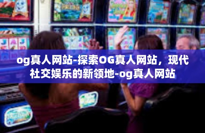 og真人网站-探索OG真人网站，现代社交娱乐的新领地-og真人网站