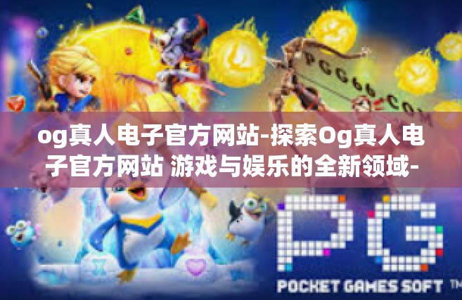 og真人电子官方网站-探索Og真人电子官方网站 游戏与娱乐的全新领域-og真人电子官方网站