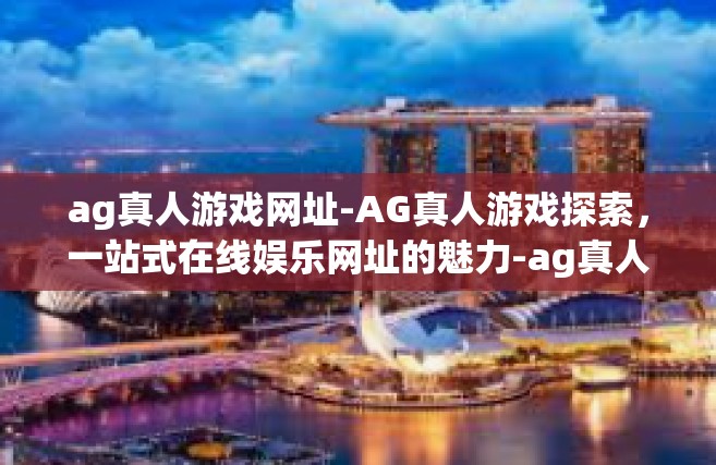 ag真人游戏网址-AG真人游戏探索，一站式在线娱乐网址的魅力-ag真人游戏网址