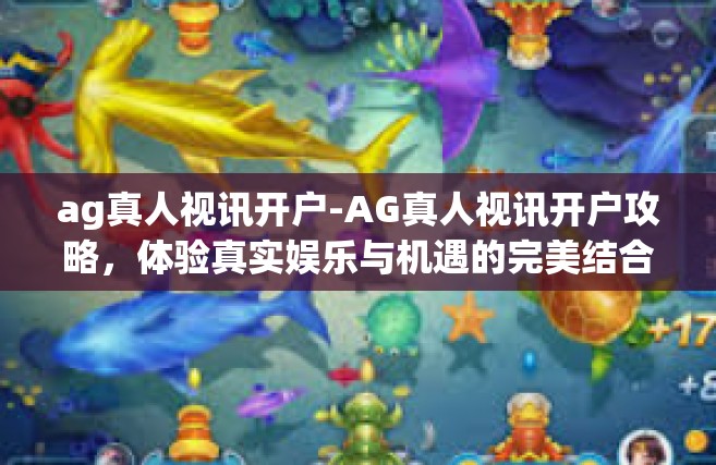 ag真人视讯开户-AG真人视讯开户攻略，体验真实娱乐与机遇的完美结合-ag真人视讯开户
