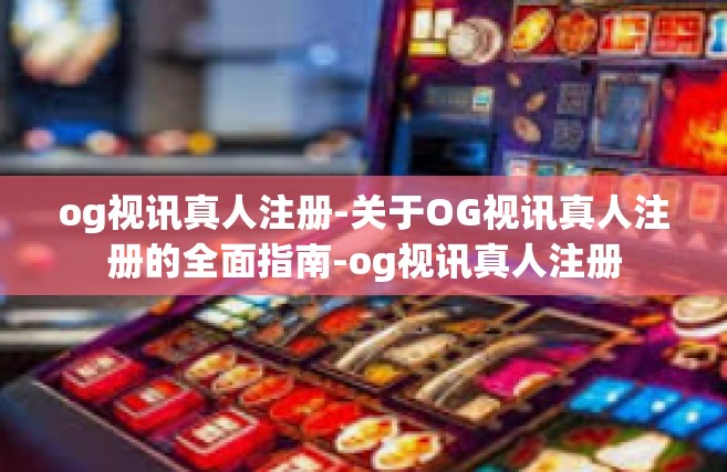 og视讯真人注册-关于OG视讯真人注册的全面指南-og视讯真人注册