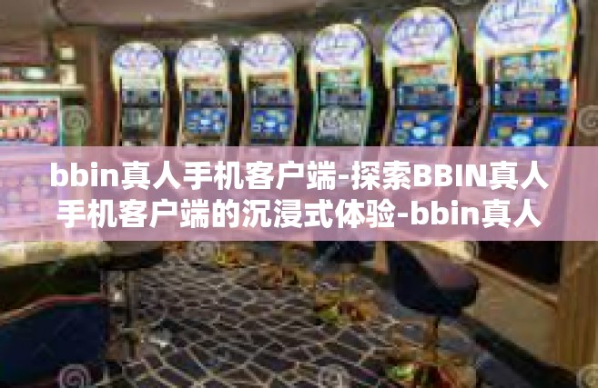 bbin真人手机客户端-探索BBIN真人手机客户端的沉浸式体验-bbin真人手机客户端