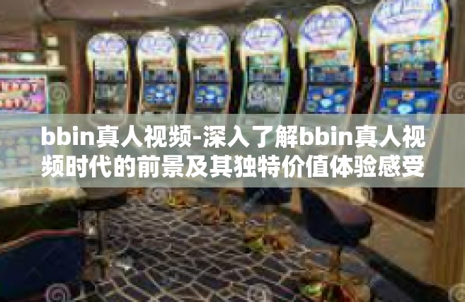 bbin真人视频-深入了解bbin真人视频时代的前景及其独特价值体验感受！BBin项目是带你遨游沉浸式体验世界的新起点！bbin真人视频