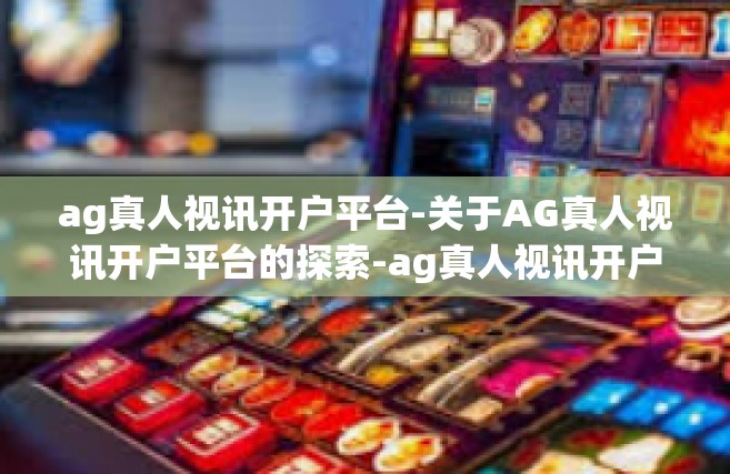 ag真人视讯开户平台-关于AG真人视讯开户平台的探索-ag真人视讯开户平台