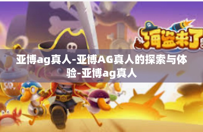 亚博ag真人-亚博AG真人的探索与体验-亚博ag真人