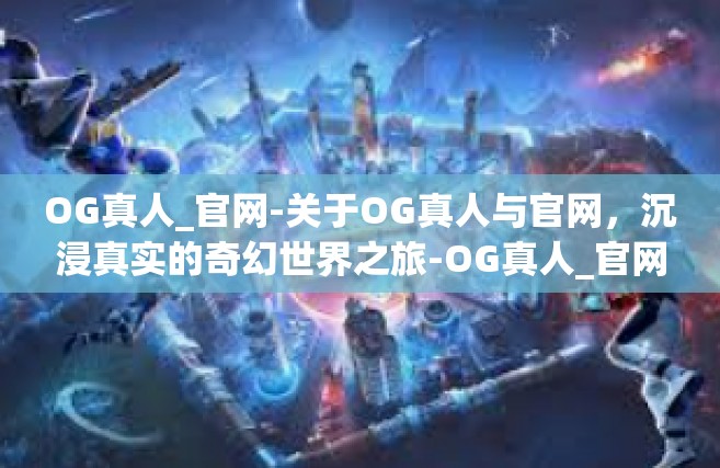 OG真人_官网-关于OG真人与官网，沉浸真实的奇幻世界之旅-OG真人_官网